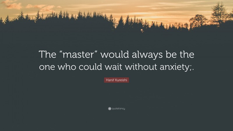 Hanif Kureishi Quote: “The “master” would always be the one who could wait without anxiety;.”