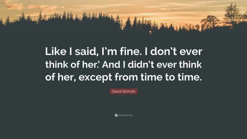 David Nicholls Quote: “Like I said, I’m fine. I don’t ever think of her.’ And I didn’t ever think of her, except from time to time.”