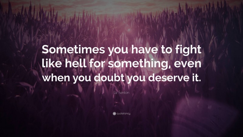 Liz Fenton Quote: “Sometimes you have to fight like hell for something, even when you doubt you deserve it.”