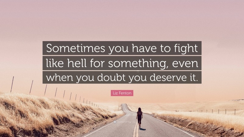 Liz Fenton Quote: “Sometimes you have to fight like hell for something, even when you doubt you deserve it.”