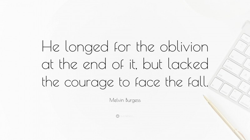 Melvin Burgess Quote: “He longed for the oblivion at the end of it, but lacked the courage to face the fall.”
