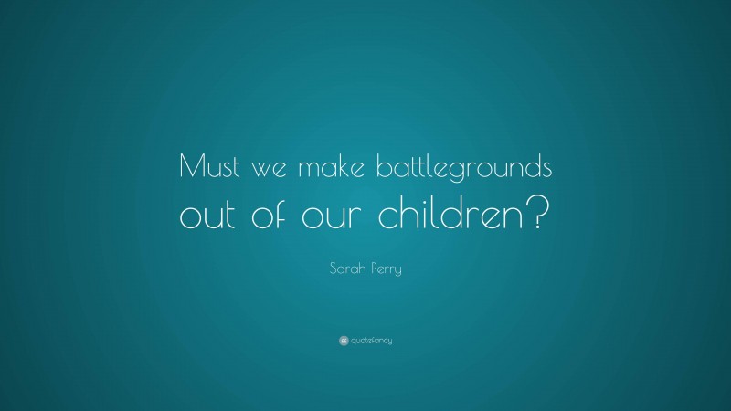 Sarah Perry Quote: “Must we make battlegrounds out of our children?”