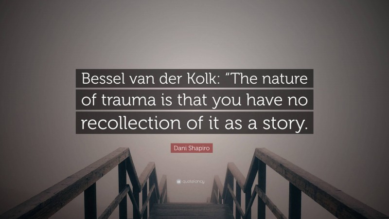 Dani Shapiro Quote: “Bessel van der Kolk: “The nature of trauma is that you have no recollection of it as a story.”