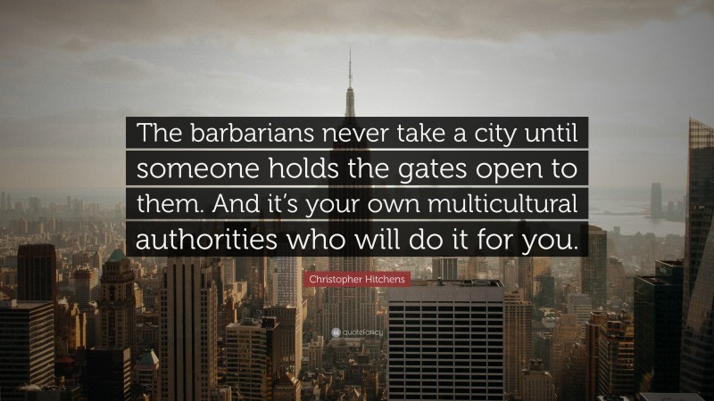 Christopher Hitchens Quote: “The barbarians never take a city until someone holds the gates open to them. And it’s your own multicultural authorities who will do it for you.”