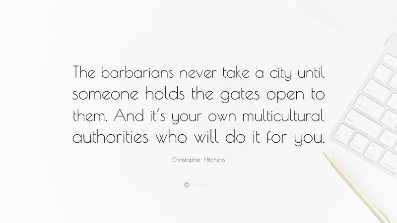 Christopher Hitchens Quote: “The barbarians never take a city until someone holds the gates open to them. And it’s your own multicultural authorities who will do it for you.”