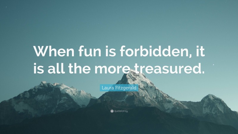 Laura Fitzgerald Quote: “When fun is forbidden, it is all the more treasured.”