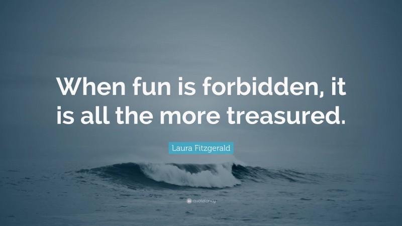 Laura Fitzgerald Quote: “When fun is forbidden, it is all the more treasured.”