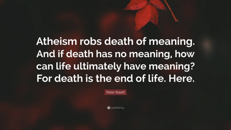 Peter Kreeft Quote: “Atheism robs death of meaning. And if death has no meaning, how can life ultimately have meaning? For death is the end of life. Here.”