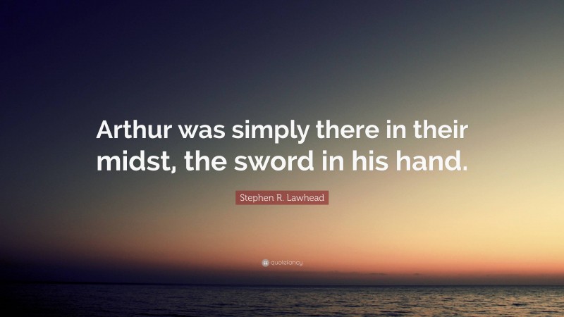 Stephen R. Lawhead Quote: “Arthur was simply there in their midst, the sword in his hand.”