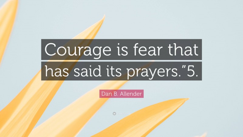 Dan B. Allender Quote: “Courage is fear that has said its prayers.”5.”