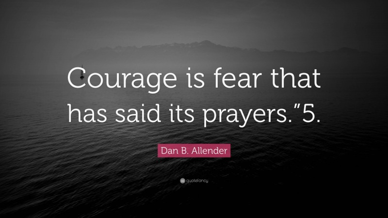 Dan B. Allender Quote: “Courage is fear that has said its prayers.”5.”