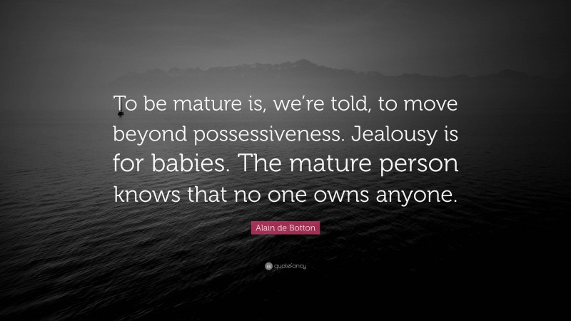Alain de Botton Quote: “To be mature is, we’re told, to move beyond possessiveness. Jealousy is for babies. The mature person knows that no one owns anyone.”