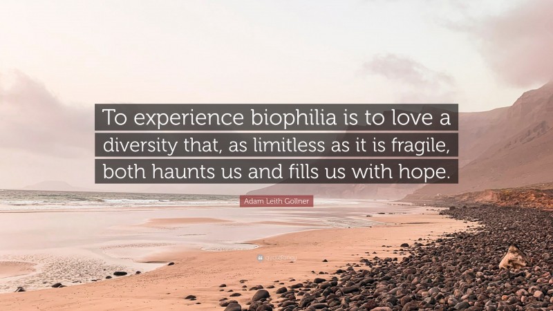 Adam Leith Gollner Quote: “To experience biophilia is to love a diversity that, as limitless as it is fragile, both haunts us and fills us with hope.”