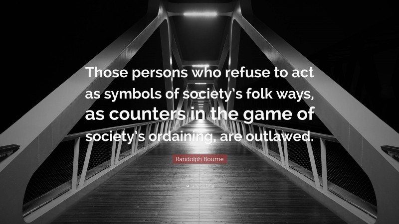 Randolph Bourne Quote: “Those persons who refuse to act as symbols of society’s folk ways, as counters in the game of society’s ordaining, are outlawed.”