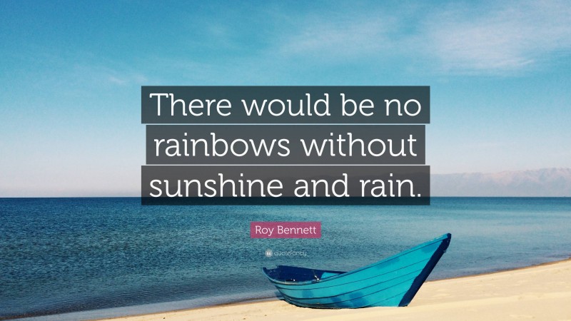 Roy Bennett Quote: “There would be no rainbows without sunshine and rain.”