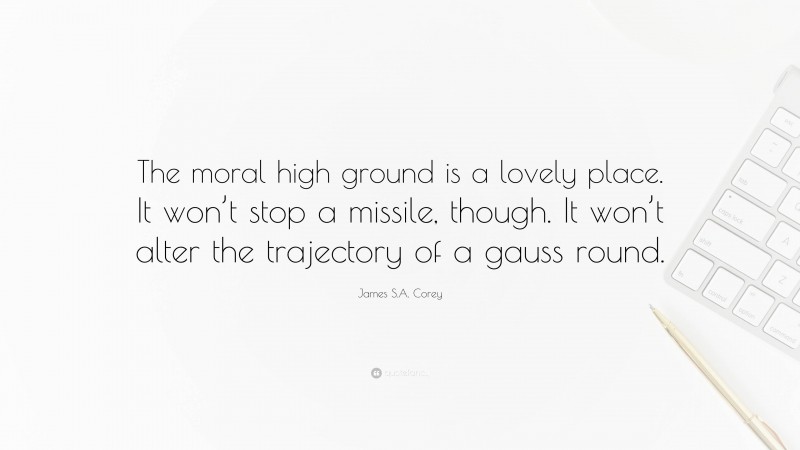 James S.A. Corey Quote: “The moral high ground is a lovely place. It won’t stop a missile, though. It won’t alter the trajectory of a gauss round.”