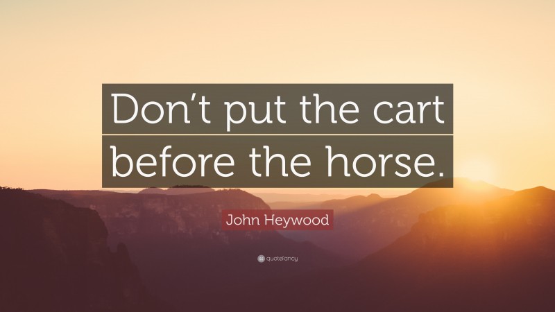 John Heywood Quote: “Don’t put the cart before the horse.”