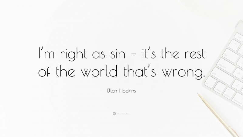 Ellen Hopkins Quote: “I’m right as sin – it’s the rest of the world that’s wrong.”