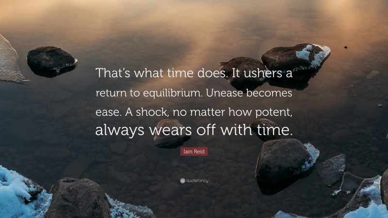 Iain Reid Quote: “That’s what time does. It ushers a return to equilibrium. Unease becomes ease. A shock, no matter how potent, always wears off with time.”