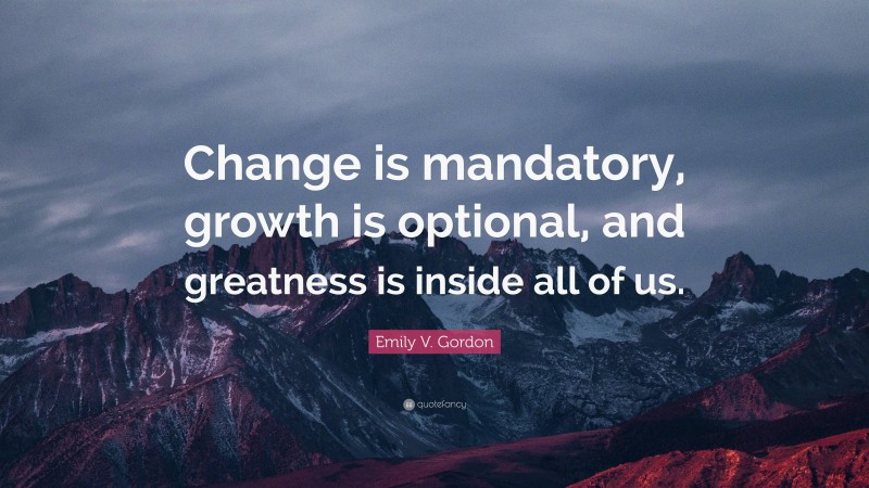 Emily V. Gordon Quote: “Change is mandatory, growth is optional, and greatness is inside all of us.”