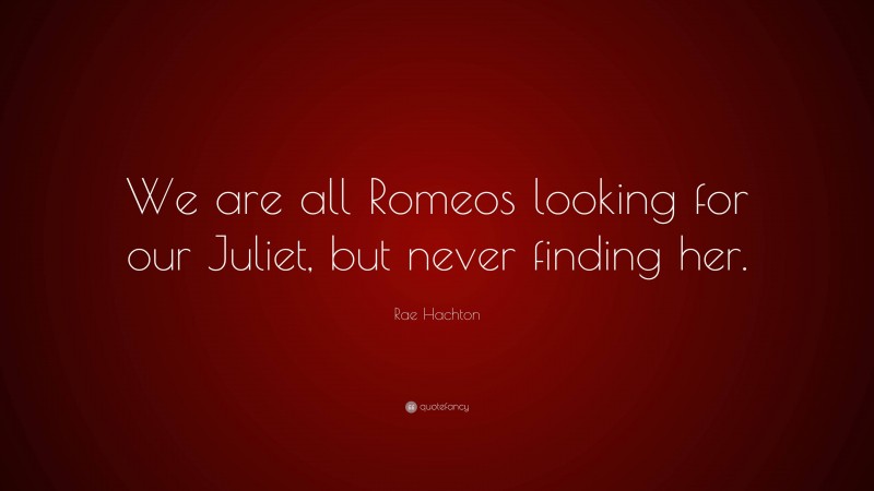 Rae Hachton Quote: “We are all Romeos looking for our Juliet, but never finding her.”