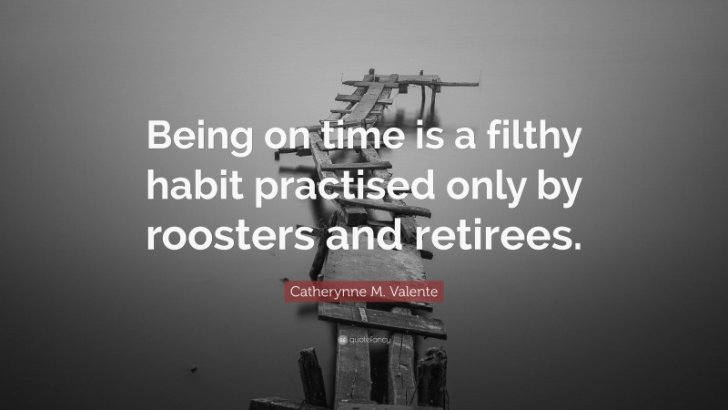 Catherynne M. Valente Quote: “Being on time is a filthy habit practised only by roosters and retirees.”