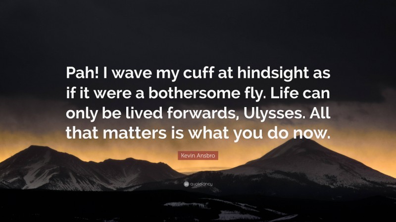 Kevin Ansbro Quote: “Pah! I wave my cuff at hindsight as if it were a bothersome fly. Life can only be lived forwards, Ulysses. All that matters is what you do now.”