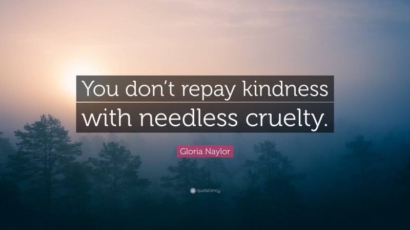 Gloria Naylor Quote: “You don’t repay kindness with needless cruelty.”