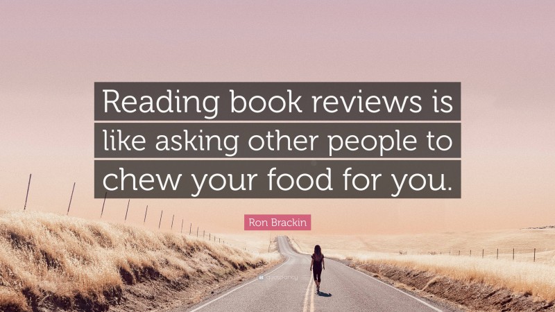 Ron Brackin Quote: “Reading book reviews is like asking other people to chew your food for you.”