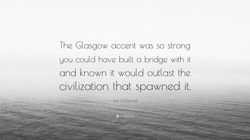 Val McDermid Quote: “The Glasgow accent was so strong you could have built a bridge with it and known it would outlast the civilization that spawned it.”