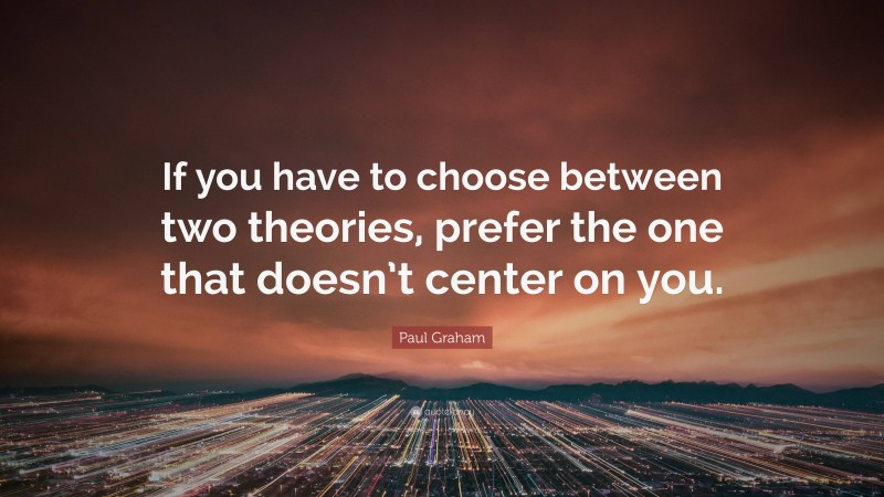Paul Graham Quote: “If you have to choose between two theories, prefer the one that doesn’t center on you.”