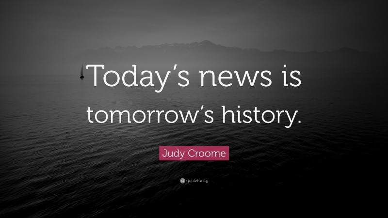 Judy Croome Quote: “Today’s news is tomorrow’s history.”