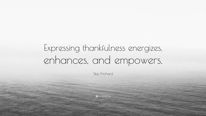 Skip Prichard Quote: “Expressing thankfulness energizes, enhances, and empowers.”