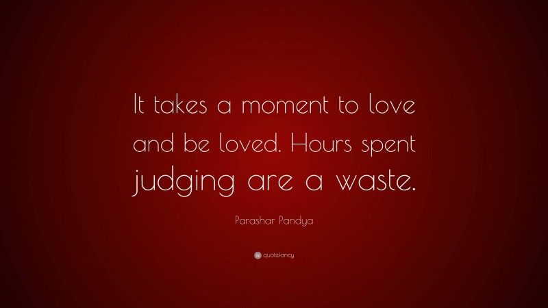 Parashar Pandya Quote: “It takes a moment to love and be loved. Hours spent judging are a waste.”