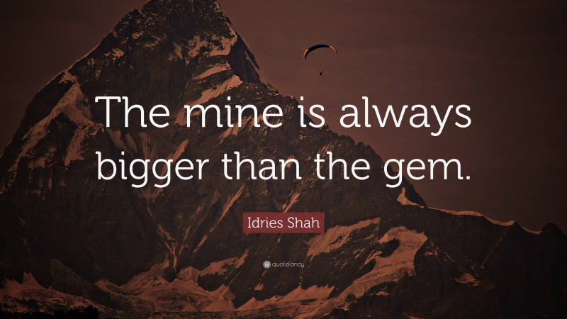 Idries Shah Quote: “The mine is always bigger than the gem.”