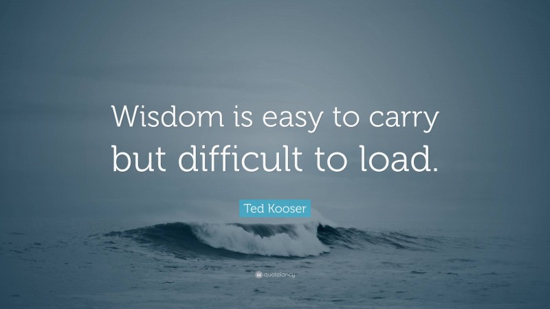 Ted Kooser Quote: “Wisdom is easy to carry but difficult to load.”