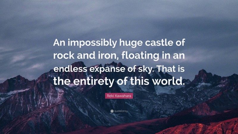 Reki Kawahara Quote: “An impossibly huge castle of rock and iron, floating in an endless expanse of sky. That is the entirety of this world.”
