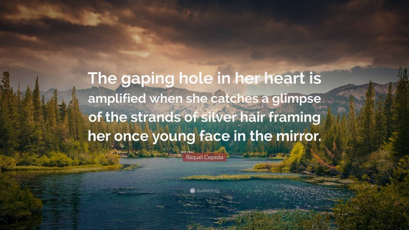 Raquel Cepeda Quote: “The gaping hole in her heart is amplified when she catches a glimpse of the strands of silver hair framing her once young face in the mirror.”