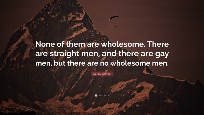 Wendy Wunder Quote: “None of them are wholesome. There are straight men, and there are gay men, but there are no wholesome men.”