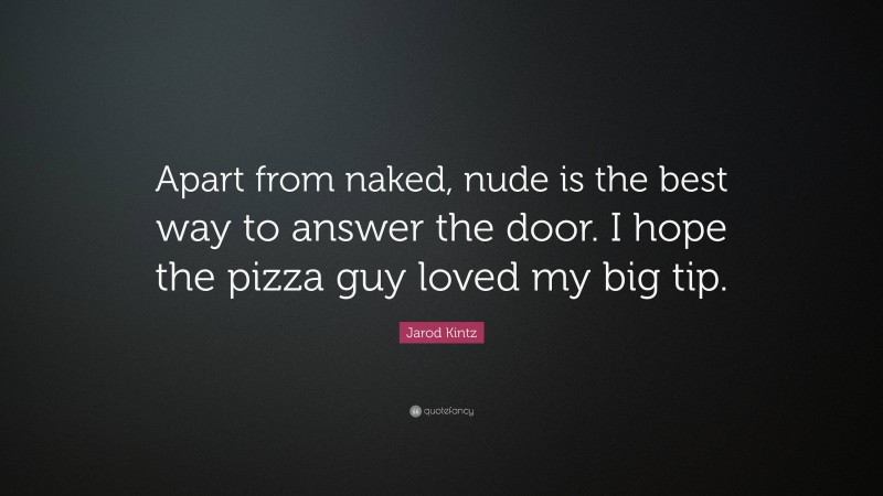 Jarod Kintz Quote: “Apart from naked, nude is the best way to answer the door. I hope the pizza guy loved my big tip.”
