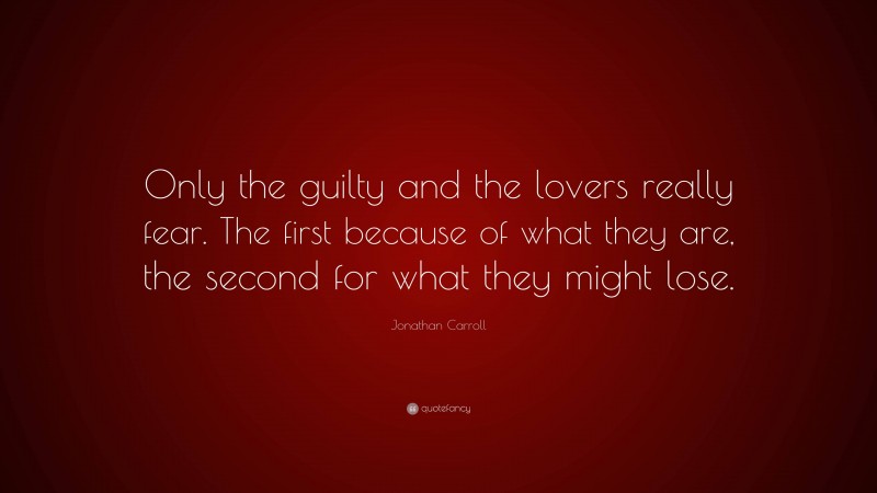 Jonathan Carroll Quote: “Only the guilty and the lovers really fear. The first because of what they are, the second for what they might lose.”