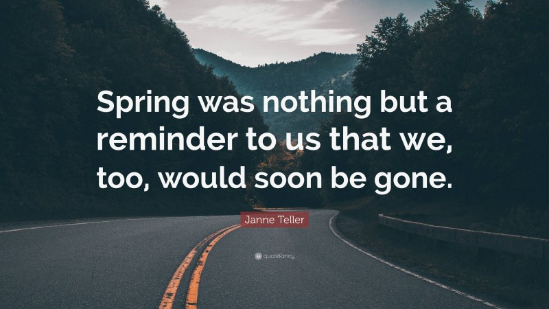 Janne Teller Quote: “Spring was nothing but a reminder to us that we, too, would soon be gone.”