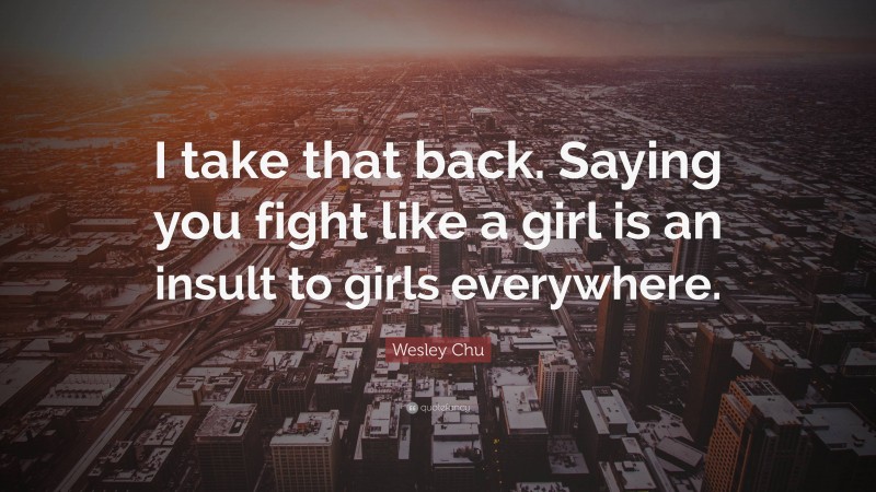 Wesley Chu Quote: “I take that back. Saying you fight like a girl is an insult to girls everywhere.”