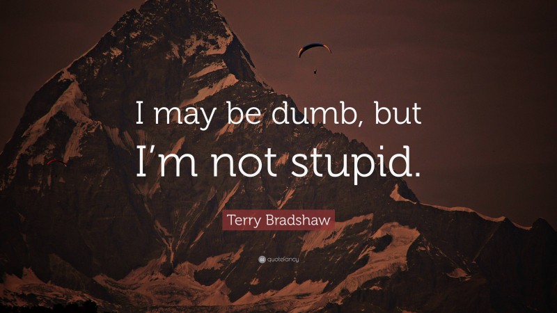 Terry Bradshaw Quote: “I may be dumb, but I’m not stupid.”