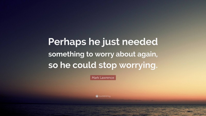 Mark Lawrence Quote: “Perhaps he just needed something to worry about again, so he could stop worrying.”