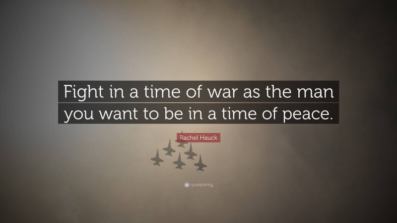 Rachel Hauck Quote: “Fight in a time of war as the man you want to be in a time of peace.”