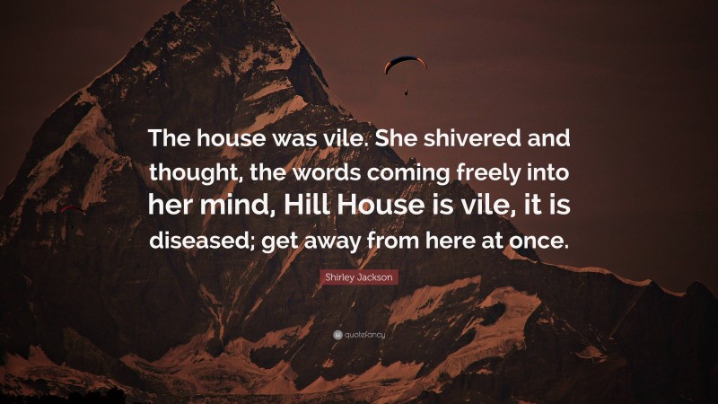 Shirley Jackson Quote: “The house was vile. She shivered and thought, the words coming freely into her mind, Hill House is vile, it is diseased; get away from here at once.”