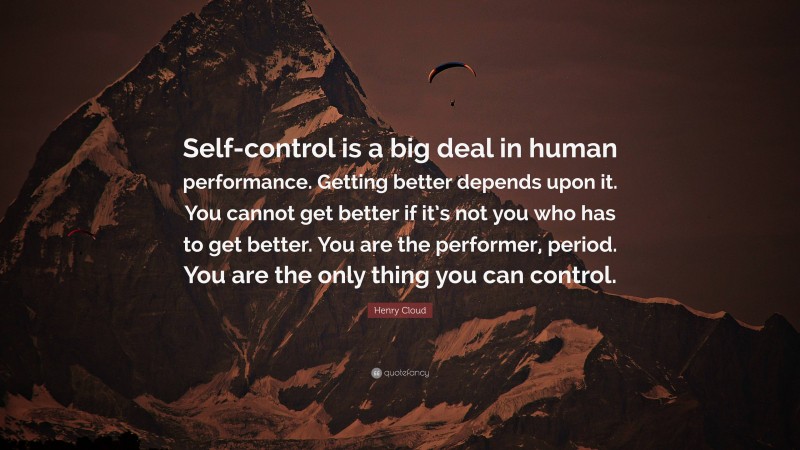 Henry Cloud Quote: “Self-control is a big deal in human performance. Getting better depends upon it. You cannot get better if it’s not you who has to get better. You are the performer, period. You are the only thing you can control.”