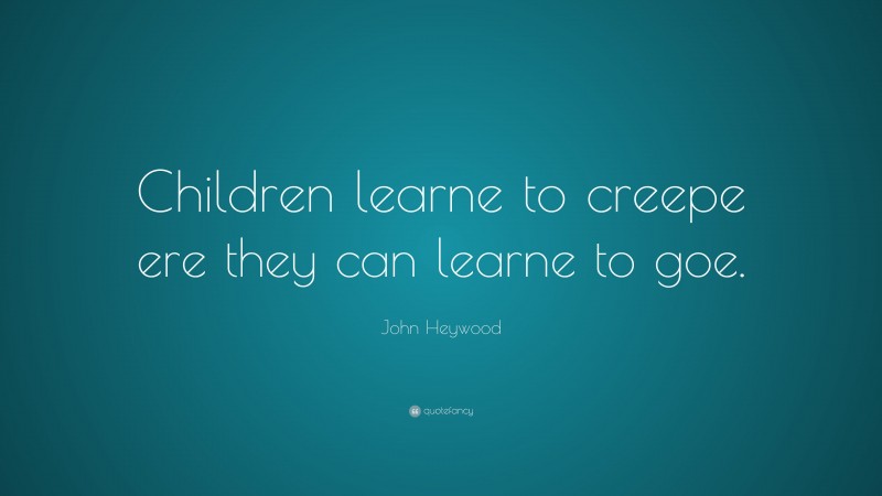 John Heywood Quote: “Children learne to creepe ere they can learne to goe.”