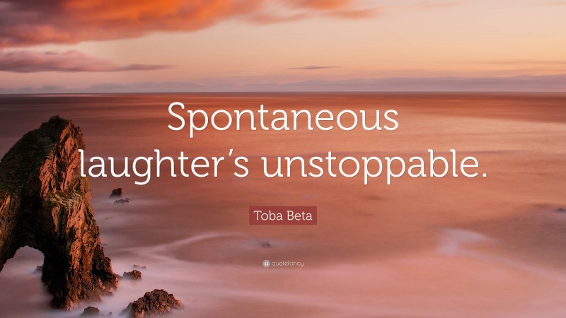 Toba Beta Quote: “Spontaneous laughter’s unstoppable.”